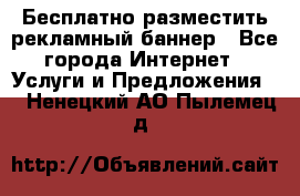 Бесплатно разместить рекламный баннер - Все города Интернет » Услуги и Предложения   . Ненецкий АО,Пылемец д.